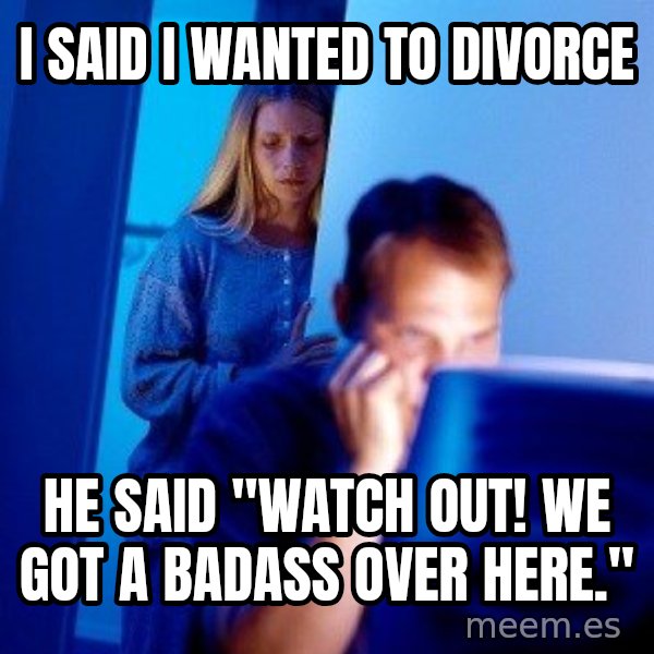Internet Husband meme: i said i wanted to divorce / he said "watch out! we got a badass over here."
