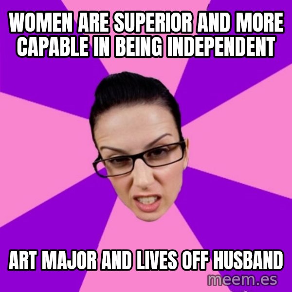 Privilege Denying Feminist meme: Women are SUPERIOR and more capable in being independent / art major and lives off husband