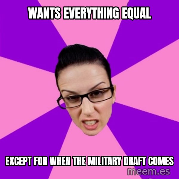 Privilege Denying Feminist meme: wants Everything Equal / Except for when the military  draft comes