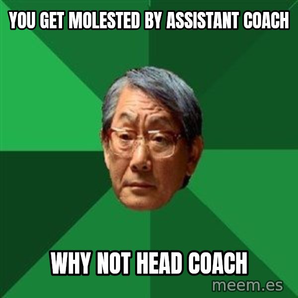 High Expectations Asian Father meme: You get molested by assistant coach / why not head coach