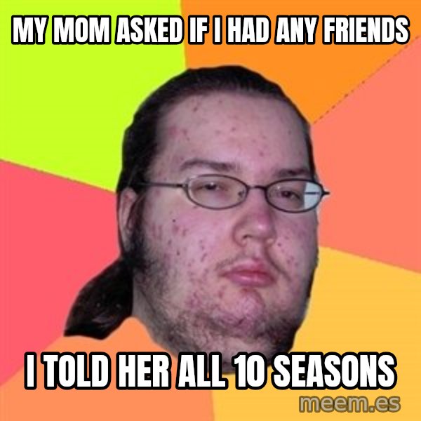Butthurt Dweller meme: My mom asked if I had any friends / I told her all 10 seasons