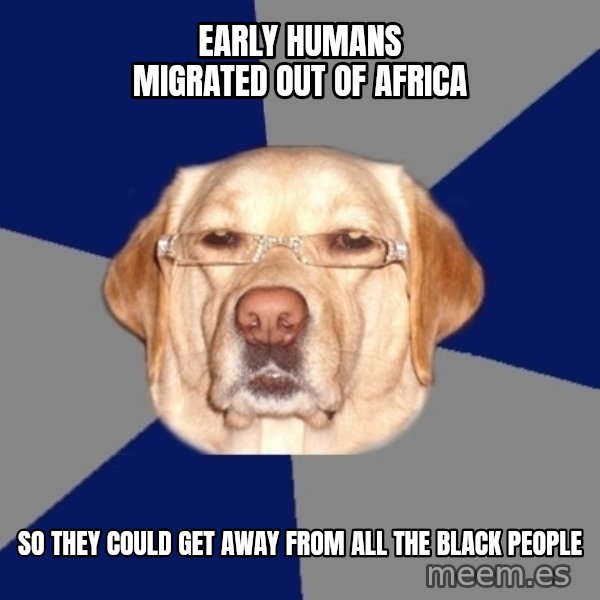 Racist Dog meme: Early humans migrated out of africa / so they could get away from all the black people