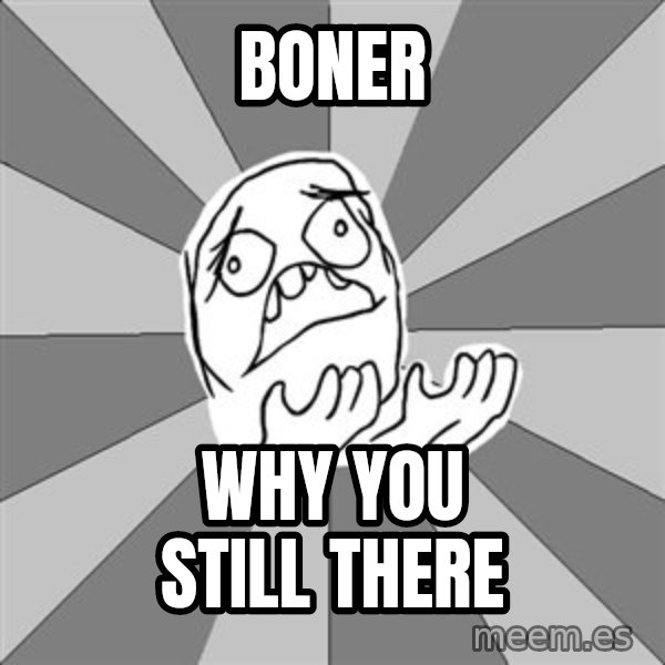 Whyyy??? meme: Boner / Why YOU STILL THERE