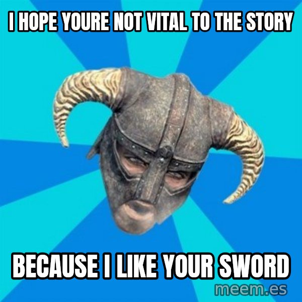 skyrim stan meme: I hope youre not vital to the story / because I like your sword