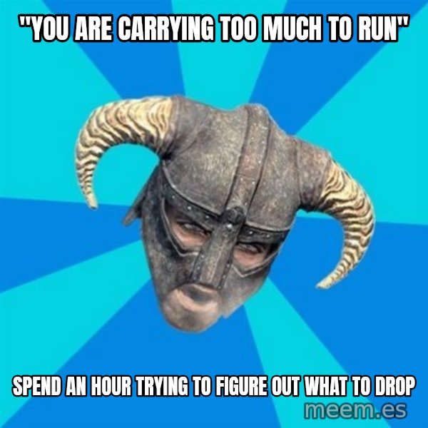 skyrim stan meme: "you are carrying too much to run" / spend an hour trying to figure out what to drop
