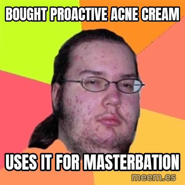 Butthurt Dweller meme: Bought proactive Acne cream / Uses it for masterbation