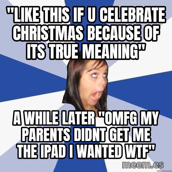 Annoying Facebook Girl meme: "like this if u celebrate christmas because of its true meaning" / a while later "OMFG MY PARENTS DIDNT GET ME THE IPAD I WANTED WTF"