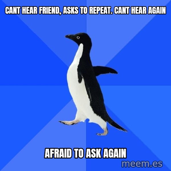 Socially Awkward Penguin meme: cant hear friend, asks to repeat. cant hear again / afraid to ask again