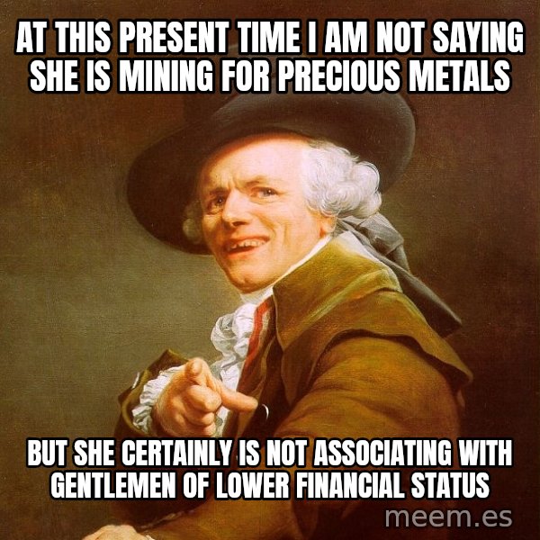 Joseph Ducreux meme: At this present time I am not saying she is mining for precious metals / but she certainly is not associating with gentlemen﻿ of lower financial status