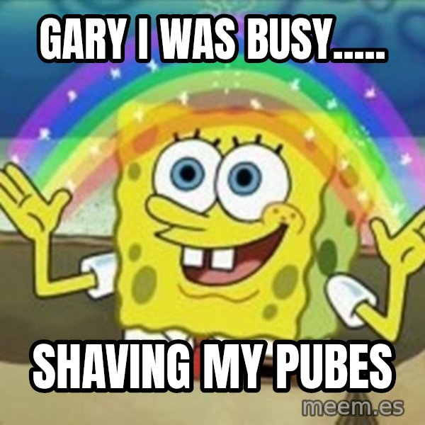 Spongebob meme: Gary i was bUsy..... / Shaving my pubes