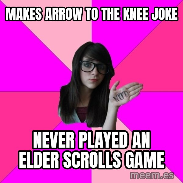 Idiot Nerd Girl meme: makes arrow to the knee joke / never played an elder scrolls game