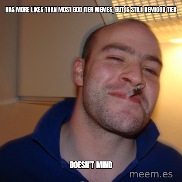 Good Guy Greg meme: HAS MORE LIKES THAN MOST GOD TIER MEMES, BUT IS STILL DEMIGOD TIER / DOESN'T MIND