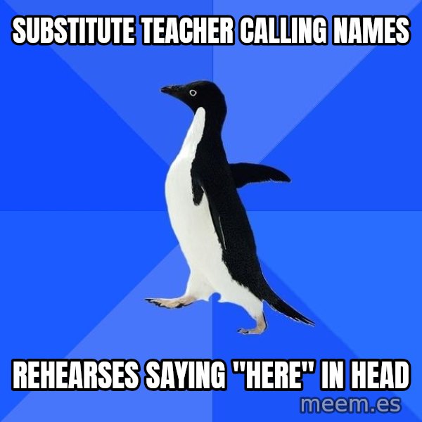 Socially Awkward Penguin meme: substitute teacher calling names / rehearses saying "here" in head