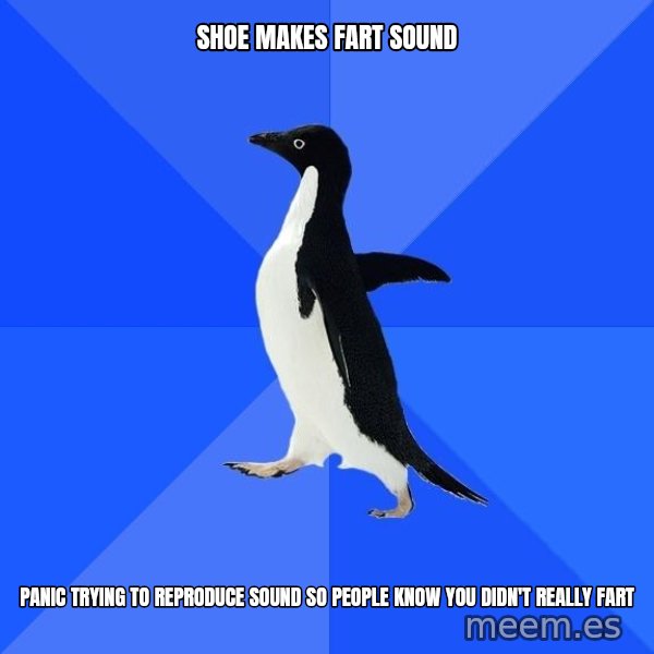 Socially Awkward Penguin meme: SHOE MAKES FART SOUND / PANIC TRYING TO REPRODUCE SOUND SO PEOPLE KNOW YOU DIDN'T REALLY FART