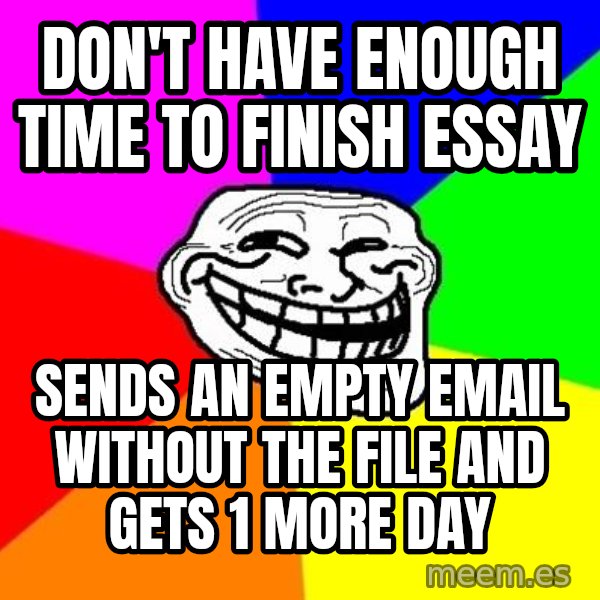 Trollface meme: don't have enough time to finish essay / sends an empty email without the file and gets 1 more day