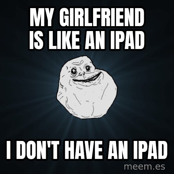 Forever Alone meme: My girlfriend is like an ipad / i don't have an ipad