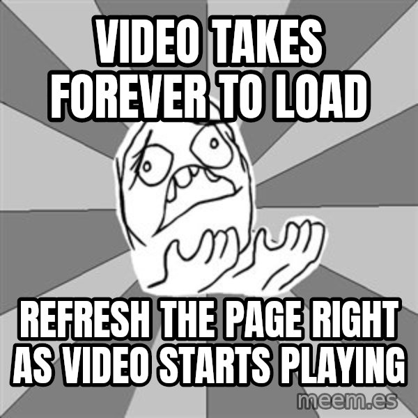 Whyyy??? meme: video takes forever to load / refresh the page right as video starts playing