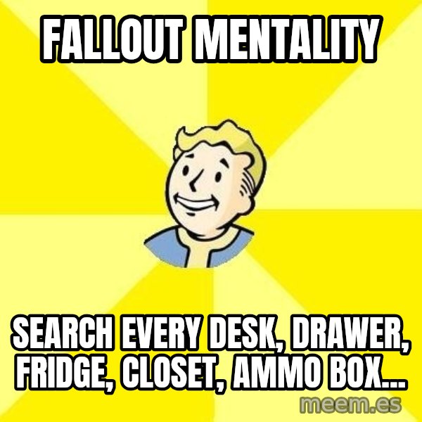 Fallout 3 meme: fallout mentality / search every desk, drawer, fridge, closet, ammo box...