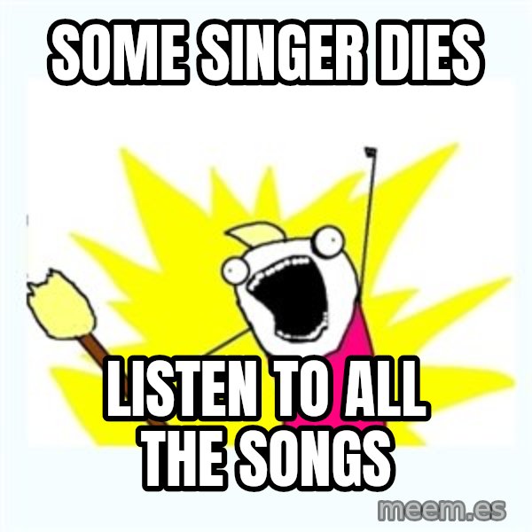 X ALL THE THINGS meme: some singer dies / listen to all the songs