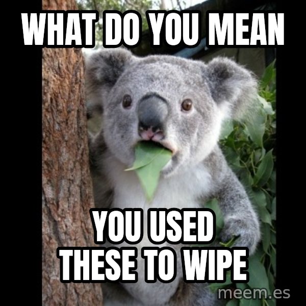 Koala can't believe it meme: WHAT DO YOU MEAN / YOu used these to wipe