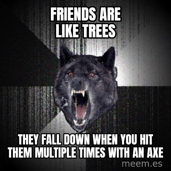 Insanity Wolf meme: FRIENDS ARE LIKE TREES / they fall down when you hit them multiple times with an axe
