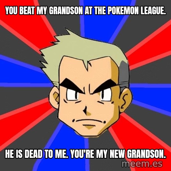 Professor Oak meme: You beat my grandson at the pokemon league. / He is dead to me.  You're my new grandson.