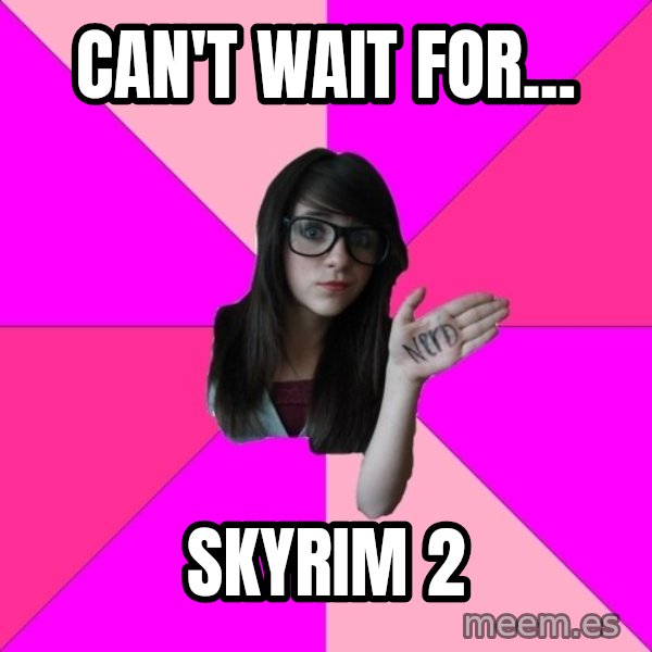 Idiot Nerd Girl meme: can't wait for... / skyrim 2