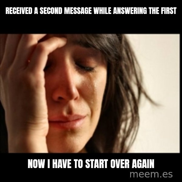 First World Problems meme: Received a second message while answering the first / now i have to start over again