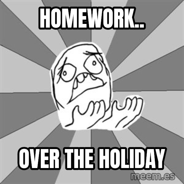 Whyyy??? meme: HOMEWORK.. / OVER THE HOLIDAY