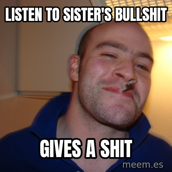 Good Guy Greg meme: LISTEN TO SISTER'S BULLSHIT / GIVES A SHIT