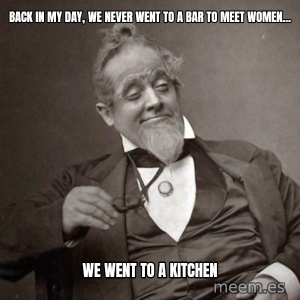 1889 [10] guy meme: back in my day, we never went to a bar to meet women... / we went to a kitchen