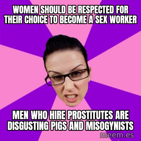 Privilege Denying Feminist meme: Women should be respected for their choice to become a sex worker / Men who hire prostitutes are disgusting pigs and misogynists