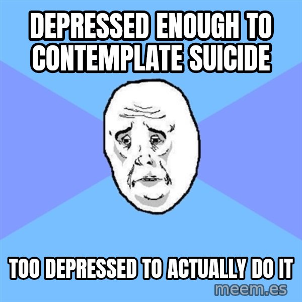 Okay Guy meme: Depressed enough to contemplate suicide / Too depressed to actually do it