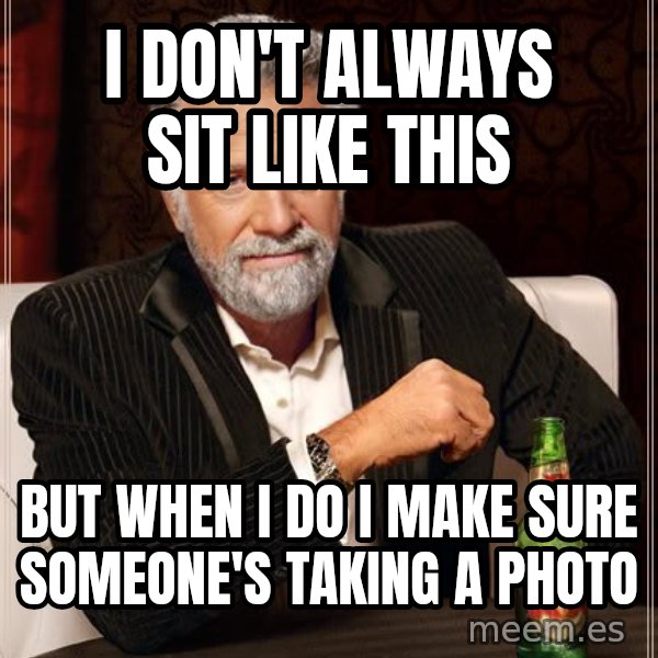 The Most Interesting Man In The World meme: i don't always sit like this / but when i do i make sure someone's taking a photo