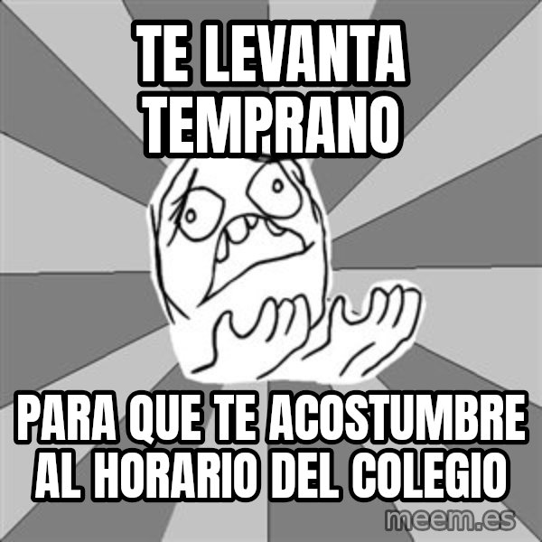 Whyyy??? meme: TE LEVANTA TEMPRANO / PARA QUE TE ACOSTUMBRE AL HORARIO DEL COLEGIO