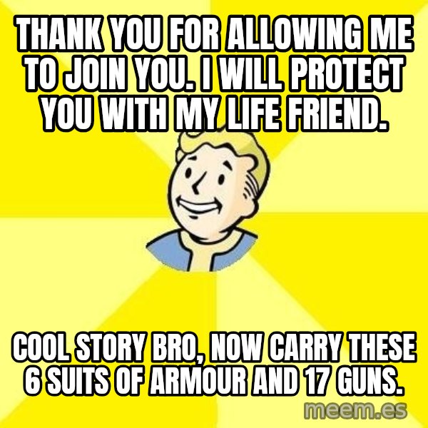 Fallout 3 meme: Thank you for allowing me to join you. i will protect you with my life friend. / cool story bro, now carry these 6 suits of armour and 17 guns.