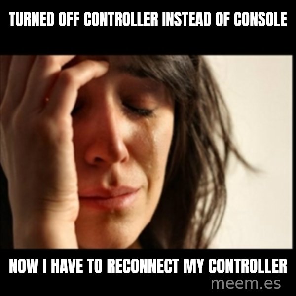First World Problems meme: Turned off controller instead of console / now i have to reconnect my controller