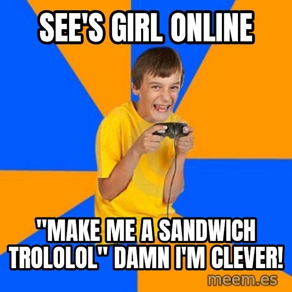 Annoying Gamer Kid meme: see's girl online / "make me a sandwich trololol" damn i'm clever!