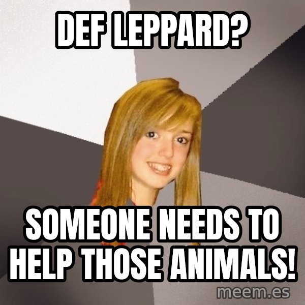 Musically Oblivious 8th Grader meme: Def Leppard? / someone needs to help those animals!