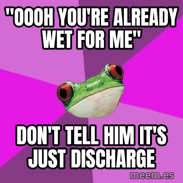 Foul Bachelorette Frog meme: "Oooh you're already wet for me" / don't tell him it's just discharge