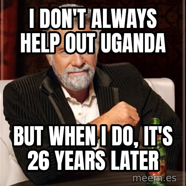 The Most Interesting Man In The World meme: i don't always help out uganda / but when i do, it's 26 years later