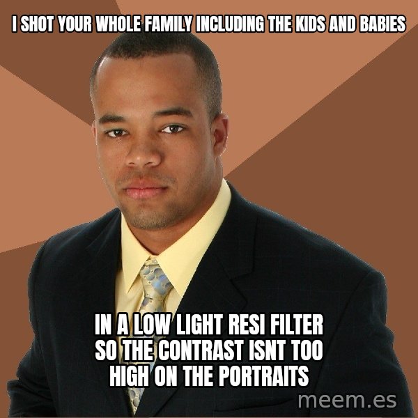 Successful Black Man meme: i shot your whole family including the kids and babies / in a low light resi filter so the contrast isnt too high on the portraits