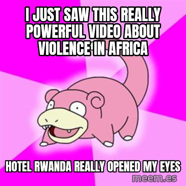 Slowpoke meme: I just saw this really powerful video about violence in africa / Hotel Rwanda really opened my eyes