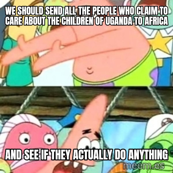 Push it Somewhere Else Patrick meme: We should send all the people who claim to care about the children of uganda to africa / and see if they actually do anything