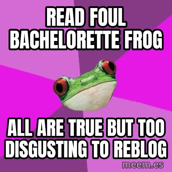 Foul Bachelorette Frog meme: Read foul bachelorette frog / all are true but too disgusting to reblog