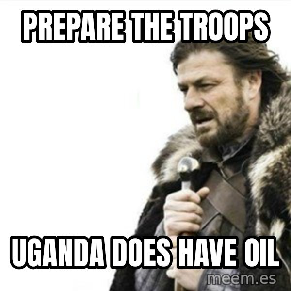 Prepare yourself meme: prepare the troops / uganda does have oil
