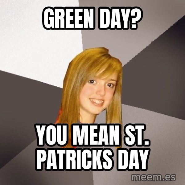 Musically Oblivious 8th Grader meme: green day? / you mean st. patricks day