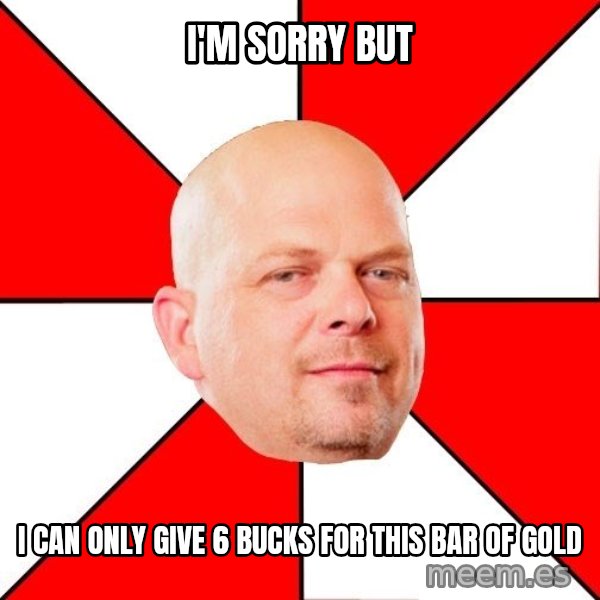 Pawn Stars meme: I'm Sorry But / I can only give 6 bucks for this bar of gold