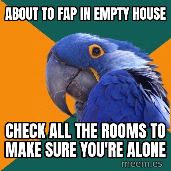 Paranoid Parrot meme: about to fap in empty house / check all the rooms to make sure you're alone