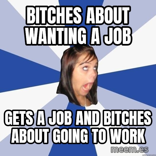 Annoying Facebook Girl meme: Bitches about wanting a job / gets a job and bitches about going to work